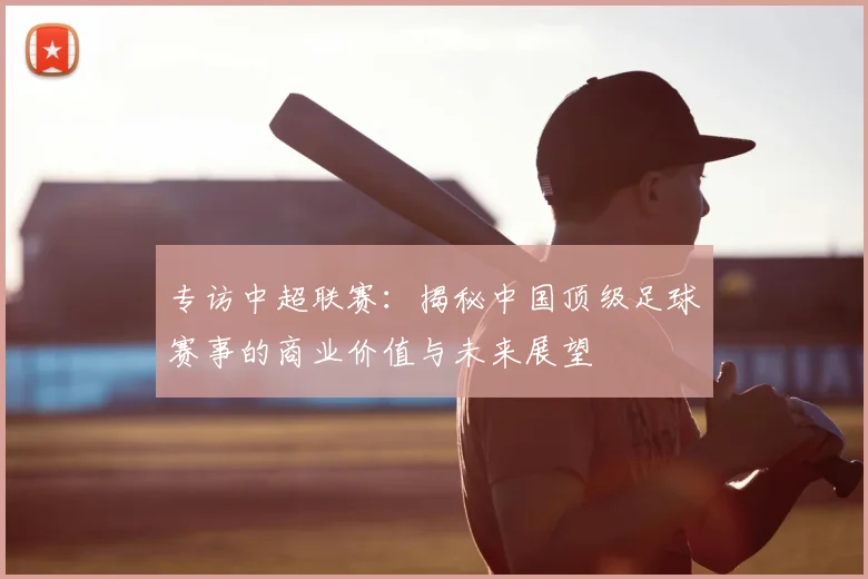专访中超联赛:揭秘中国顶级足球赛事的商业价值与未来展望
