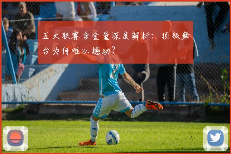 五大联赛含金量深度解析：顶级舞台为何难以撼动？