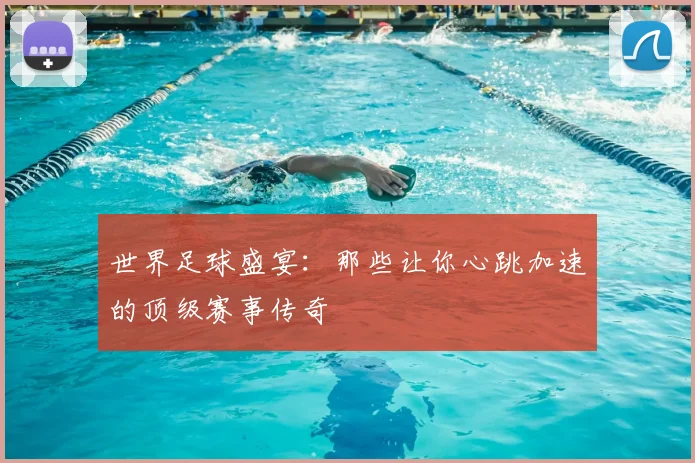 世界足球盛宴:那些让你心跳加速的顶级赛事传奇