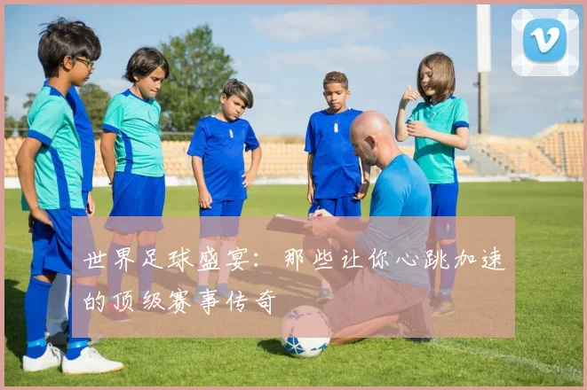 世界足球盛宴：那些让你心跳加速的顶级赛事传奇